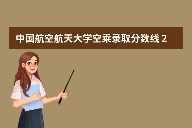 中国航空航天大学空乘录取分数线 23年空乘本科分数线